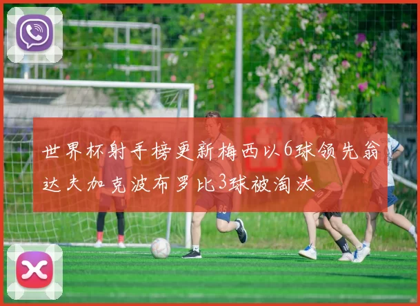 世界杯射手榜更新梅西以6球领先翁达夫加克波布罗比3球被淘汰