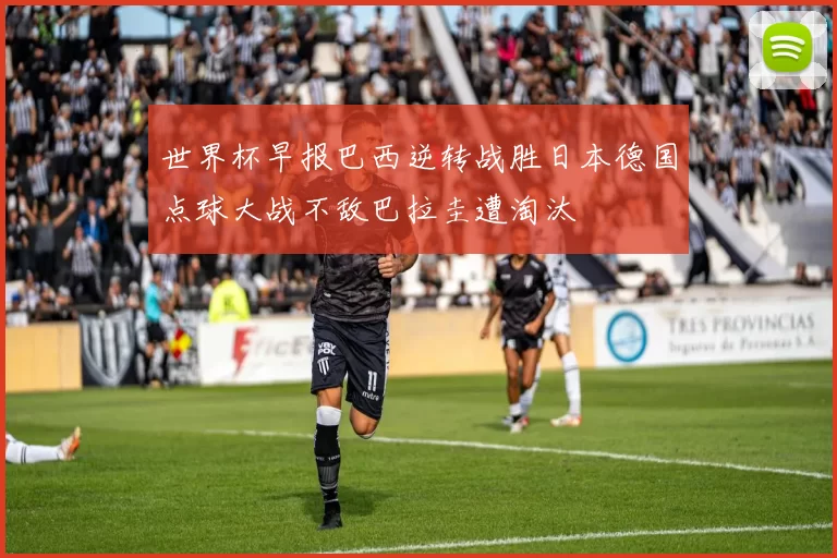 世界杯早报巴西逆转战胜日本德国点球大战不敌巴拉圭遭淘汰