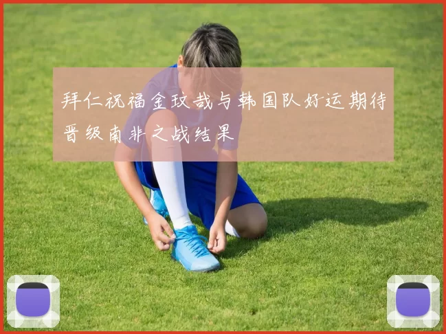 拜仁祝福金玟哉与韩国队好运期待晋级南非之战结果
