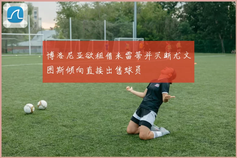 博洛尼亚欲租借米雷蒂并买断尤文图斯倾向直接出售球员