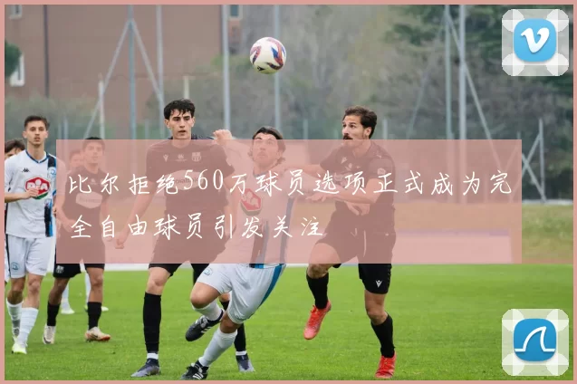 比尔拒绝560万球员选项正式成为完全自由球员引发关注