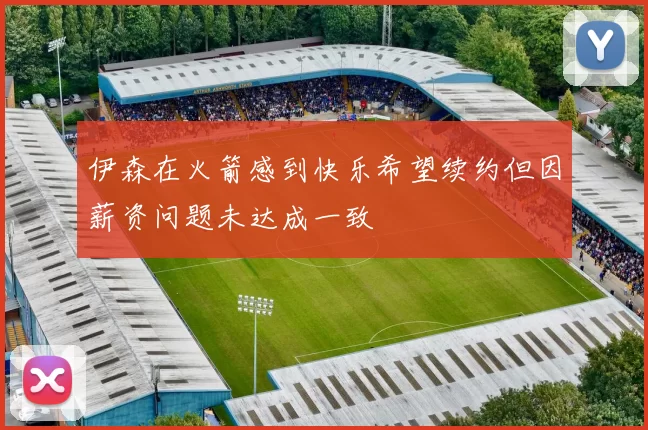 伊森在火箭感到快乐希望续约但因薪资问题未达成一致